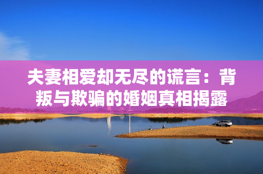 夫妻相爱却无尽的谎言：背叛与欺骗的婚姻真相揭露