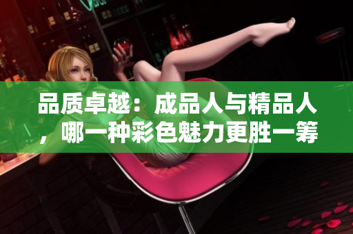 品质卓越：成品人与精品人，哪一种彩色魅力更胜一筹？
