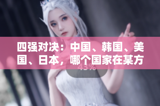 四强对决：中国、韩国、美国、日本，哪个国家在某方面取得领先优势？