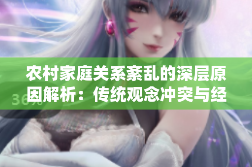 农村家庭关系紊乱的深层原因解析：传统观念冲突与经济压力共同作用