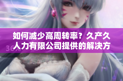 如何减少高周转率？久产久人力有限公司提供的解决方案