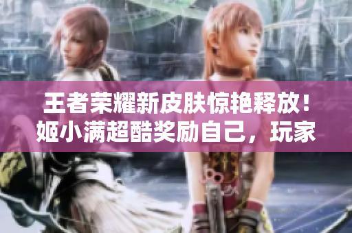 王者荣耀新皮肤惊艳释放！姬小满超酷奖励自己，玩家狂热追捧！
