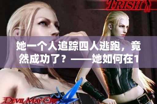 她一个人追踪四人逃跑，竟然成功了？——她如何在1v4中获胜