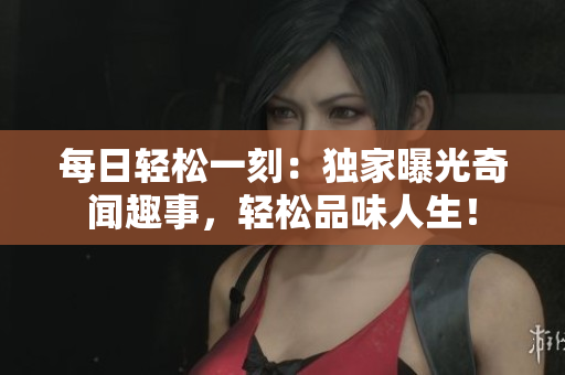 每日轻松一刻：独家曝光奇闻趣事，轻松品味人生！