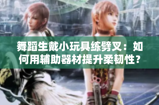 舞蹈生戴小玩具练劈叉：如何用辅助器材提升柔韧性？