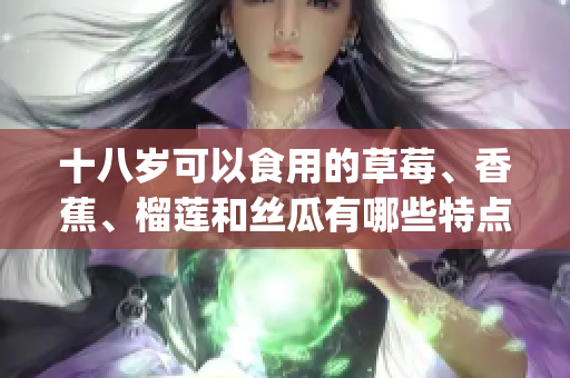 十八岁可以食用的草莓、香蕉、榴莲和丝瓜有哪些特点和好处？(1)