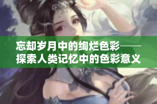 忘却岁月中的绚烂色彩──探索人类记忆中的色彩意义