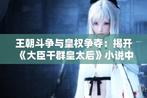 王朝斗争与皇权争夺：揭开《大臣干群皇太后》小说中的权谋纷争