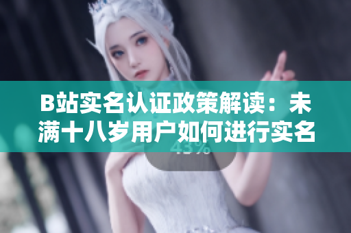 B站实名认证政策解读：未满十八岁用户如何进行实名认证？