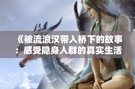 《被流浪汉带入桥下的故事：感受隐身人群的真实生活》