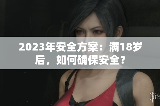 2023年安全方案：满18岁后，如何确保安全？