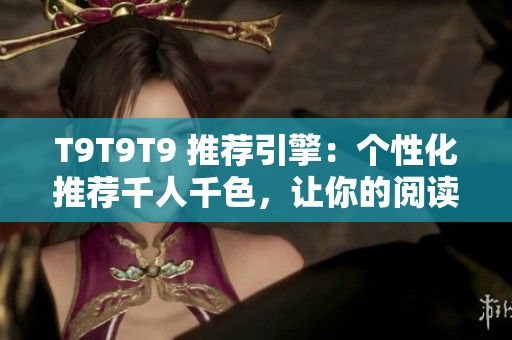 T9T9T9 推荐引擎：个性化推荐千人千色，让你的阅读更加精彩