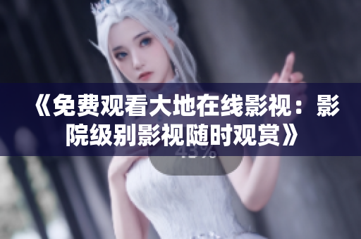 《免费观看大地在线影视：影院级别影视随时观赏》