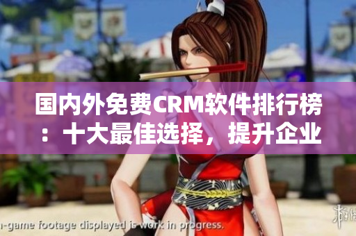 国内外免费CRM软件排行榜：十大最佳选择，提升企业销售管理效率