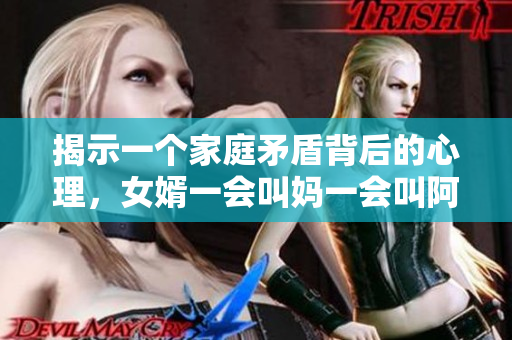 揭示一个家庭矛盾背后的心理，女婿一会叫妈一会叫阿姨是什么意思？