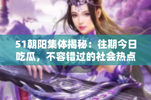 51朝阳集体揭秘：往期今日吃瓜，不容错过的社会热点
