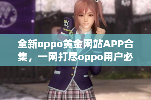 全新oppo黄金网站APP合集，一网打尽oppo用户必备应用