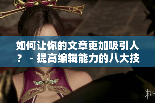 如何让你的文章更加吸引人？ - 提高编辑能力的八大技巧
