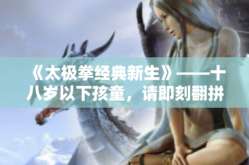 《太极拳经典新生》——十八岁以下孩童，请即刻翻拼音