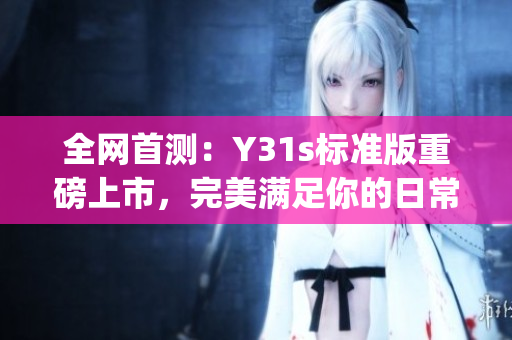 全网首测：Y31s标准版重磅上市，完美满足你的日常需求(1)