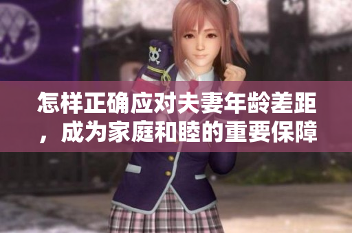 怎样正确应对夫妻年龄差距，成为家庭和睦的重要保障