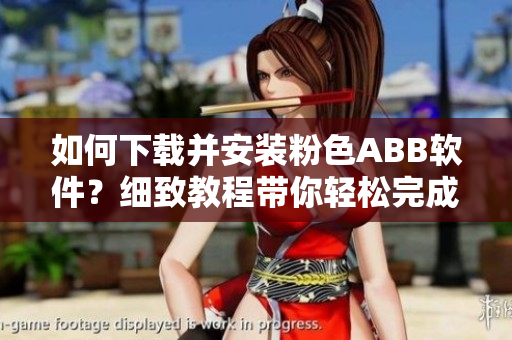 如何下载并安装粉色ABB软件？细致教程带你轻松完成安装