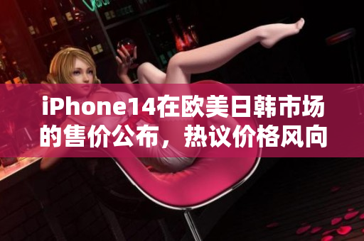 iPhone14在欧美日韩市场的售价公布，热议价格风向 