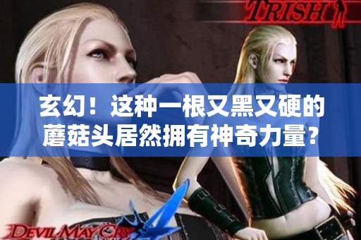 玄幻！这种一根又黑又硬的蘑菇头居然拥有神奇力量？！