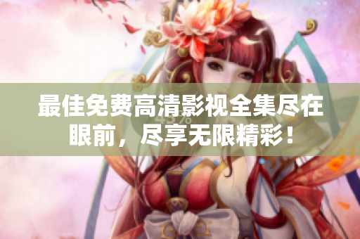 最佳免费高清影视全集尽在眼前，尽享无限精彩！