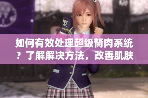 如何有效处理超级胬肉系统？了解解决方法，改善肌肤问题