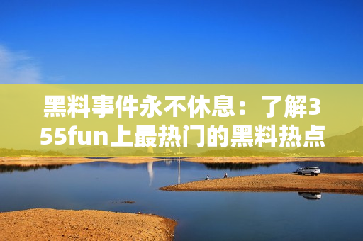 黑料事件永不休息：了解355fun上最热门的黑料热点