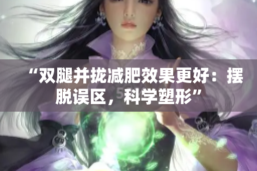 “双腿并拢减肥效果更好：摆脱误区，科学塑形”