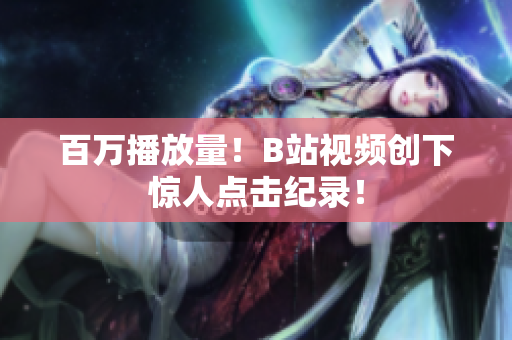 百万播放量！B站视频创下惊人点击纪录！