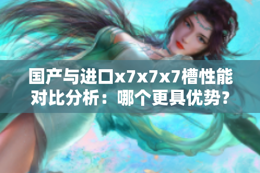 国产与进口x7x7x7槽性能对比分析：哪个更具优势？