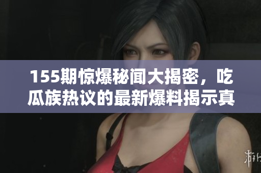 155期惊爆秘闻大揭密，吃瓜族热议的最新爆料揭示真相
