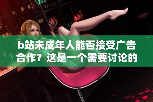 b站未成年人能否接受广告合作？这是一个需要讨论的话题