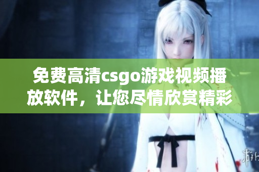 免费高清csgo游戏视频播放软件，让您尽情欣赏精彩战局