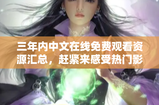 三年内中文在线免费观看资源汇总，赶紧来感受热门影视剧吧！