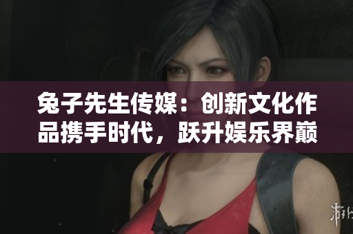 兔子先生传媒：创新文化作品携手时代，跃升娱乐界巅峰