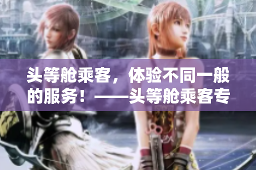 头等舱乘客，体验不同一般的服务！——头等舱乘客专属待遇