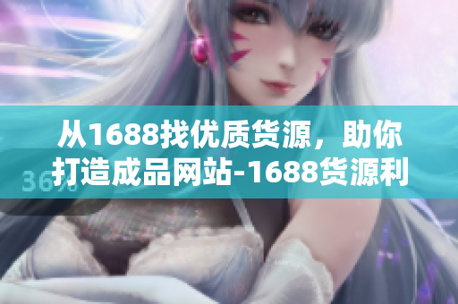 从1688找优质货源，助你打造成品网站-1688货源利器