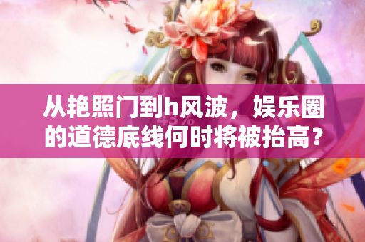从艳照门到h风波，娱乐圈的道德底线何时将被抬高？