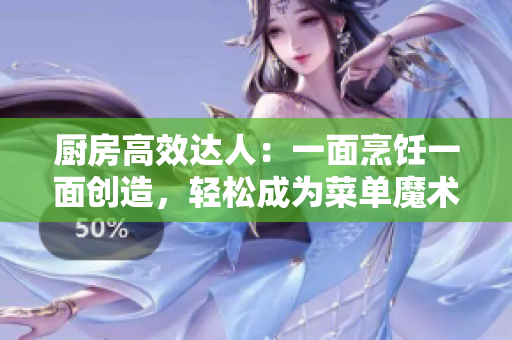 厨房高效达人：一面烹饪一面创造，轻松成为菜单魔术师！