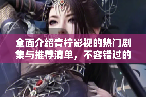 全面介绍青柠影视的热门剧集与推荐清单，不容错过的观影指南