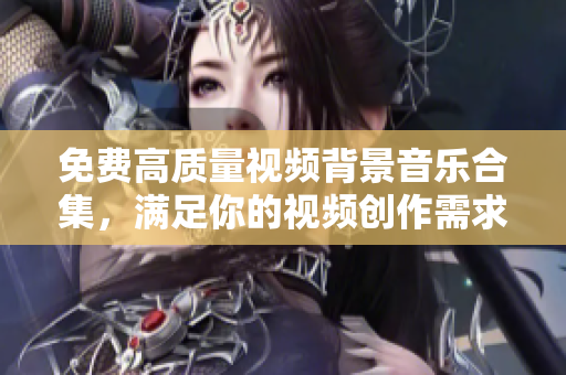 免费高质量视频背景音乐合集，满足你的视频创作需求！
