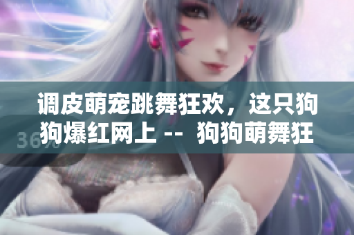 调皮萌宠跳舞狂欢，这只狗狗爆红网上 --  狗狗萌舞狂欢走红网络，俘获网友心