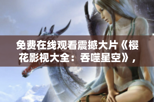 免费在线观看震撼大片《樱花影视大全：吞噬星空》，畅享独家剧集！