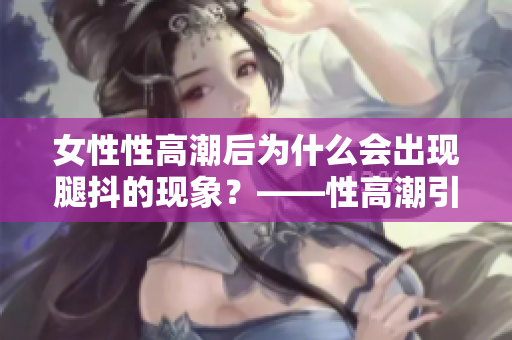 女性性高潮后为什么会出现腿抖的现象？——性高潮引发的身体反应