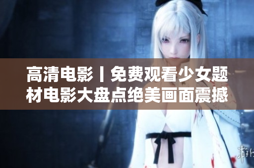高清电影丨免费观看少女题材电影大盘点绝美画面震撼心灵