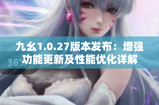九幺1.0.27版本发布：增强功能更新及性能优化详解